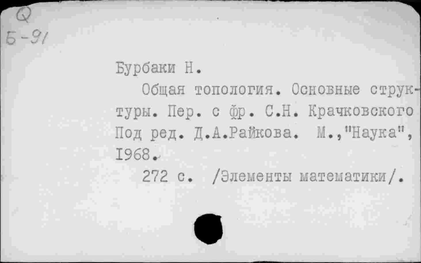 ﻿9/
Бурбаки Н.
Общая топология. Основные струн туры. Пер. с фр. С.Н. Крачковского Под ред. Д.А.Райкова. М.,’’Наука”, 1968.-
272 с. /Элементы математики/.